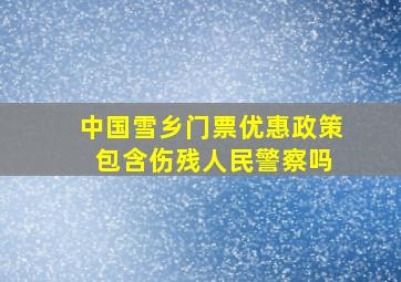 中国雪乡门票优惠政策 包含伤残人民警察吗